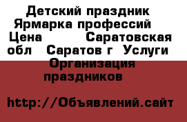 Детский праздник “Ярмарка профессий“ › Цена ­ 500 - Саратовская обл., Саратов г. Услуги » Организация праздников   